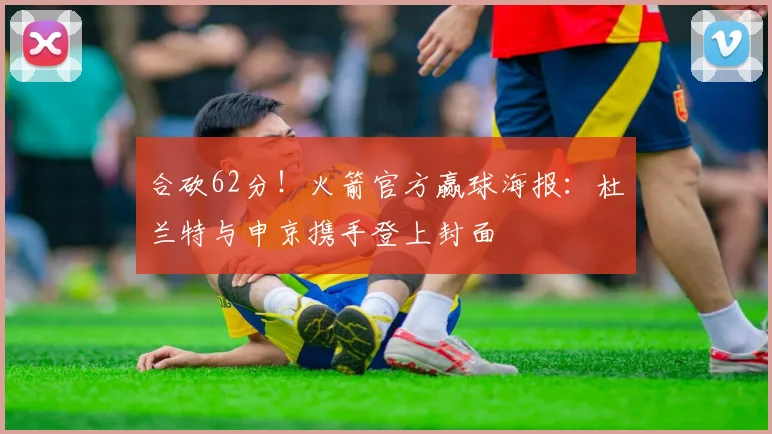 合砍62分！火箭官方赢球海报：杜兰特与申京携手登上封面