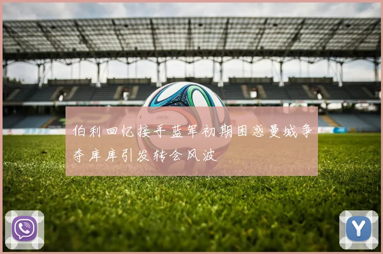 伯利回忆接手蓝军初期困惑曼城争夺库库引发转会风波