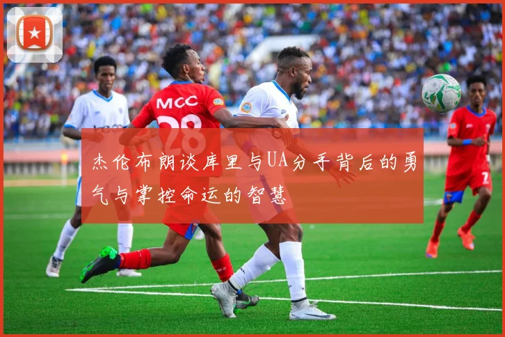 杰伦布朗谈库里与UA分手背后的勇气与掌控命运的智慧