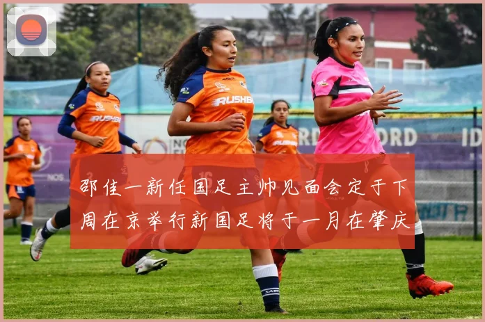邵佳一新任国足主帅见面会定于下周在京举行新国足将于一月在肇庆集训