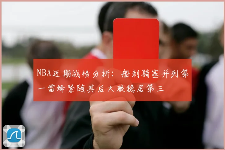 NBA近期战绩分析：船刺骑塞并列第一雷蜂紧随其后火狼稳居第三