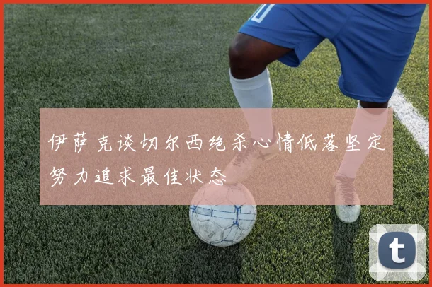 伊萨克谈切尔西绝杀心情低落坚定努力追求最佳状态