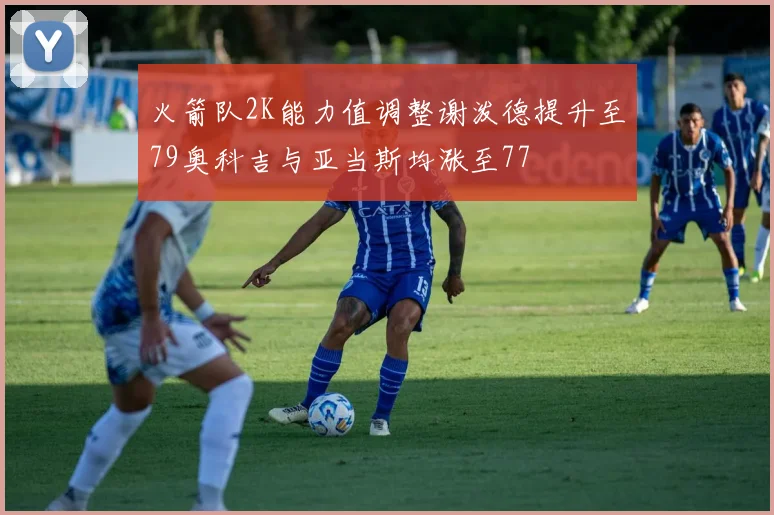 火箭队2K能力值调整谢泼德提升至79奥科吉与亚当斯均涨至77