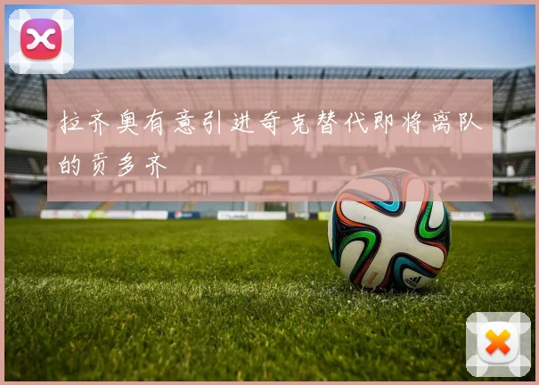拉齐奥有意引进奇克替代即将离队的贡多齐