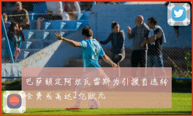 巴萨锁定阿尔瓦雷斯为引援首选转会费或高达2亿欧元