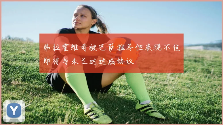 弗拉霍维奇被巴萨推荐但表现不佳即将与米兰达达成协议