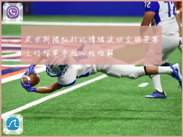 皮尔斯揭秘科比情绪波动全明星赛上对绿军夺冠心结难解