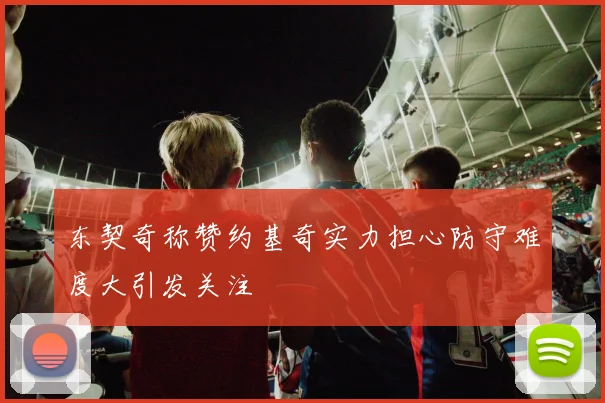 东契奇称赞约基奇实力担心防守难度大引发关注