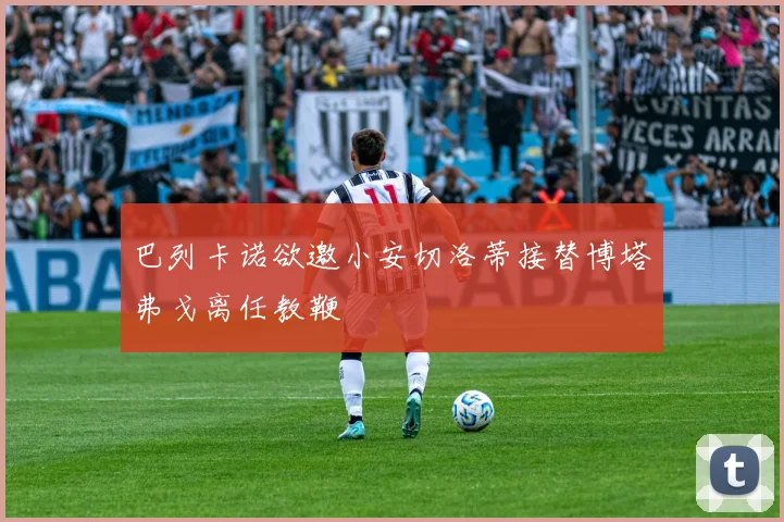 巴列卡诺欲邀小安切洛蒂接替博塔弗戈离任教鞭