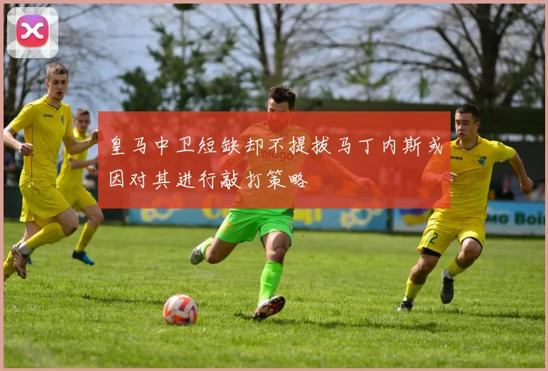 皇马中卫短缺却不提拔马丁内斯或因对其进行敲打策略