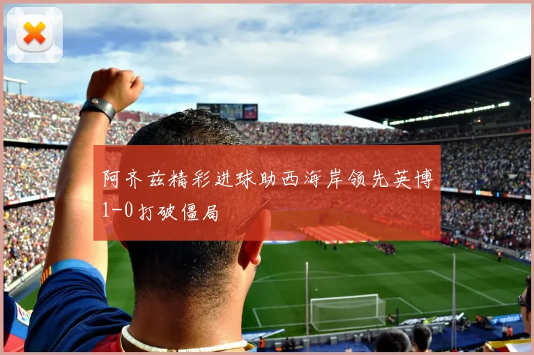 阿齐兹精彩进球助西海岸领先英博1-0打破僵局