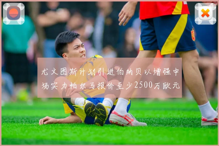 尤文图斯计划引进伯纳贝以增强中场实力帕尔马报价至少2500万欧元