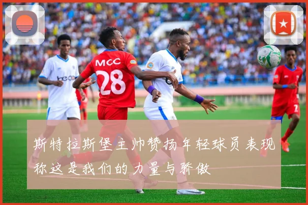 斯特拉斯堡主帅赞扬年轻球员表现称这是我们的力量与骄傲