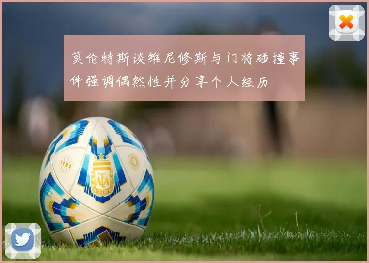 莫伦特斯谈维尼修斯与门将碰撞事件强调偶然性并分享个人经历