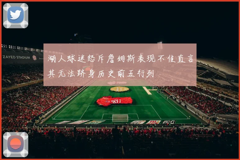 湖人球迷怒斥詹姆斯表现不佳直言其无法跻身历史前五行列