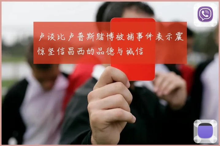 卢谈比卢普斯赌博被捕事件表示震惊坚信昌西的品德与诚信