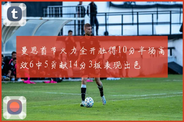 曼恩首节火力全开独得10分半场高效6中5贡献14分3板表现出色