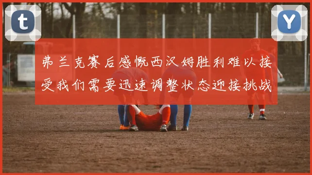 弗兰克赛后感慨西汉姆胜利难以接受我们需要迅速调整状态迎接挑战