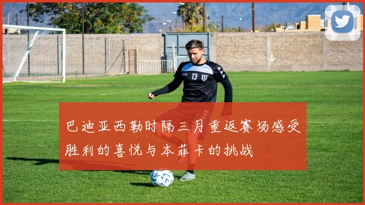 巴迪亚西勒时隔三月重返赛场感受胜利的喜悦与本菲卡的挑战
