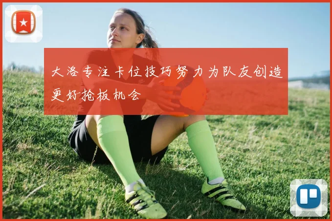 大洛专注卡位技巧努力为队友创造更好抢板机会