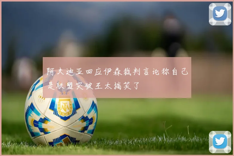 阿夫迪亚回应伊森裁判言论称自己是联盟突破王太搞笑了