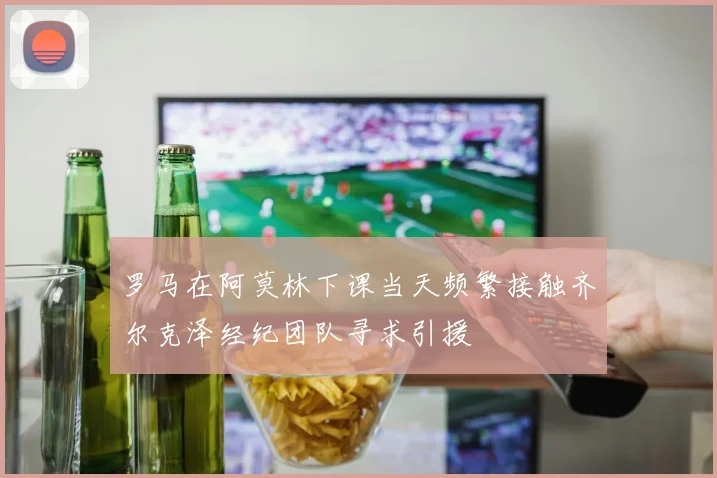 罗马在阿莫林下课当天频繁接触齐尔克泽经纪团队寻求引援