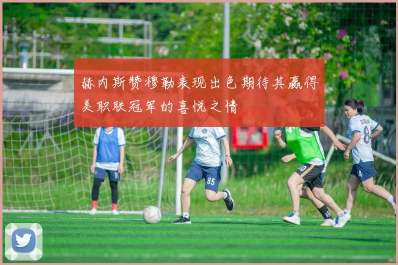 赫内斯赞穆勒表现出色期待其赢得美职联冠军的喜悦之情